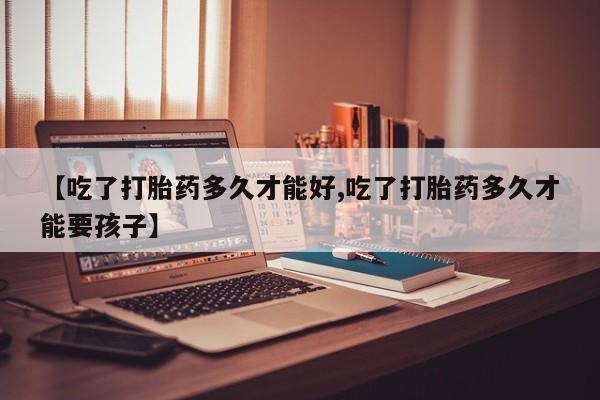 米非司酮片米索前列醇在线下单购买【吃了打胎药多久才能好,吃了打胎药多久才能要孩子】