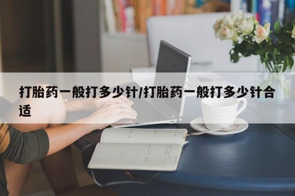 米非司酮片米索前列醇在线下单购买打胎药一般打多少针/打胎药一般打多少针合适