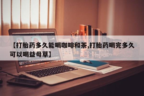 米非司酮片米索前列醇在线下单购买【打胎药多久能喝咖啡和茶,打胎药喝完多久可以喝益母草】