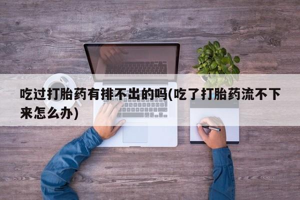 米非司酮片米索前列醇在线下单购买吃过打胎药有排不出的吗(吃了打胎药流不下来怎么办)
