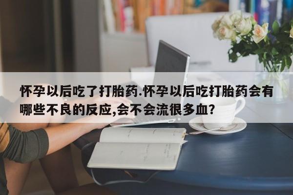 米非司酮片米索前列醇在线下单购买怀孕以后吃了打胎药.怀孕以后吃打胎药会有哪些不良的反应,会不会流很多血？