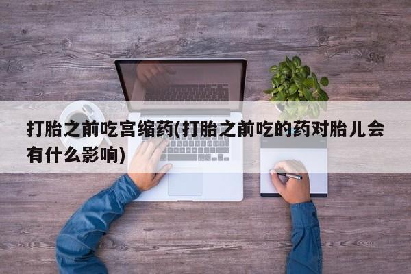 米非司酮片米索前列醇在线下单购买打胎之前吃宫缩药(打胎之前吃的药对胎儿会有什么影响)