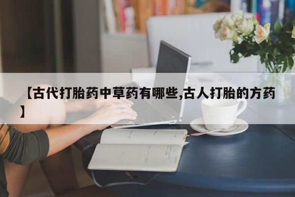 米非司酮片米索前列醇在线下单购买【古代打胎药中草药有哪些,古人打胎的方药】