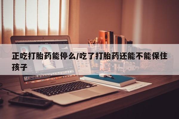 米非司酮片米索前列醇在线下单购买正吃打胎药能停么/吃了打胎药还能不能保住孩子
