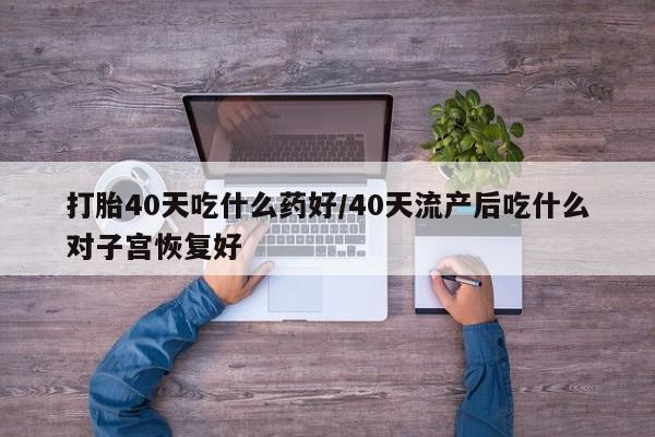 米非司酮片米索前列醇在线下单购买打胎40天吃什么药好/40天流产后吃什么对子宫恢复好