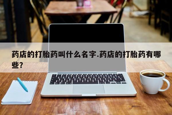 米非司酮片米索前列醇在线下单购买药店的打胎药叫什么名字.药店的打胎药有哪些?