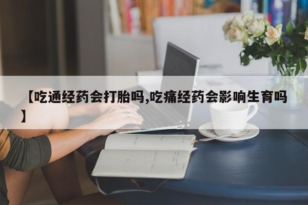 米非司酮片米索前列醇在线下单购买【吃通经药会打胎吗,吃痛经药会影响生育吗】