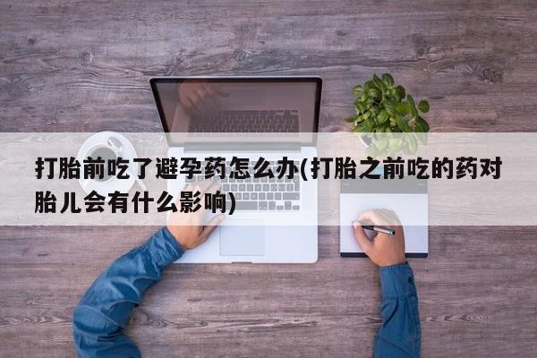 米非司酮片米索前列醇在线下单购买打胎前吃了避孕药怎么办(打胎之前吃的药对胎儿会有什么影响)