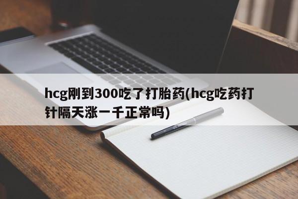米非司酮片米索前列醇在线下单购买hcg刚到300吃了打胎药(hcg吃药打针隔天涨一千正常吗)