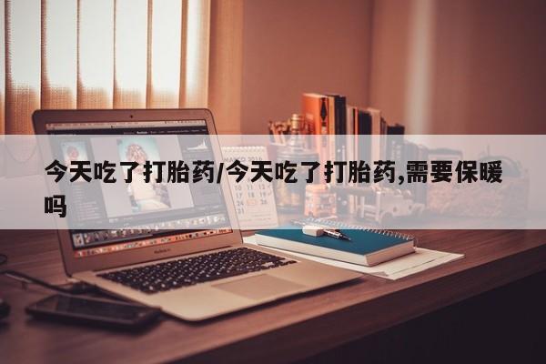 米非司酮片米索前列醇在线下单购买今天吃了打胎药/今天吃了打胎药,需要保暖吗