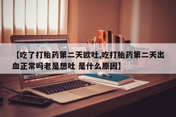 米非司酮片米索前列醇在线下单购买【吃了打胎药第二天欧吐,吃打胎药第二天出血正常吗老是想吐 是什么原因】