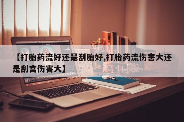米非司酮片米索前列醇在线下单购买【打胎药流好还是刮胎好,打胎药流伤害大还是刮宫伤害大】