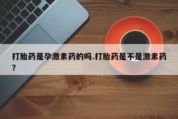 米非司酮片米索前列醇在线下单购买打胎药是孕激素药的吗.打胎药是不是激素药？