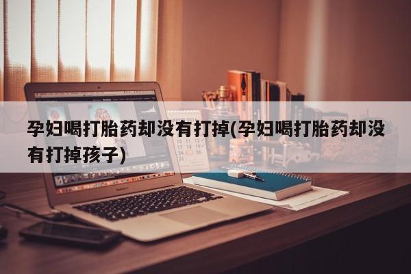 米非司酮片米索前列醇在线下单购买孕妇喝打胎药却没有打掉(孕妇喝打胎药却没有打掉孩子)