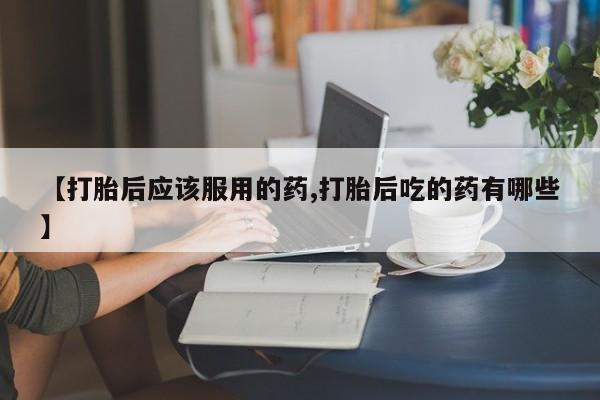 米非司酮片米索前列醇在线下单购买【打胎后应该服用的药,打胎后吃的药有哪些】