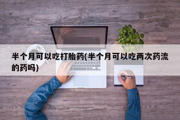米非司酮片米索前列醇在线下单购买半个月可以吃打胎药(半个月可以吃两次药流的药吗)