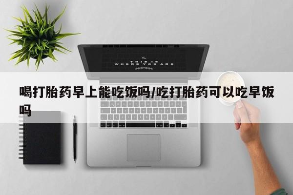 米非司酮片米索前列醇在线下单购买喝打胎药早上能吃饭吗/吃打胎药可以吃早饭吗