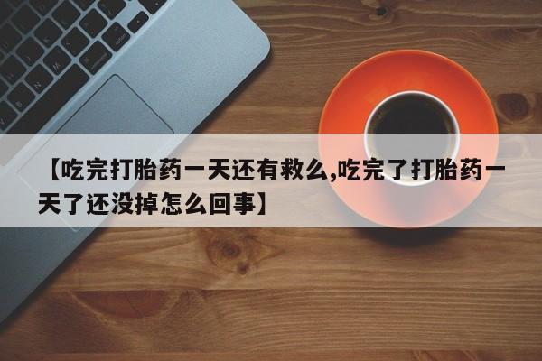 米非司酮片米索前列醇在线下单购买【吃完打胎药一天还有救么,吃完了打胎药一天了还没掉怎么回事】