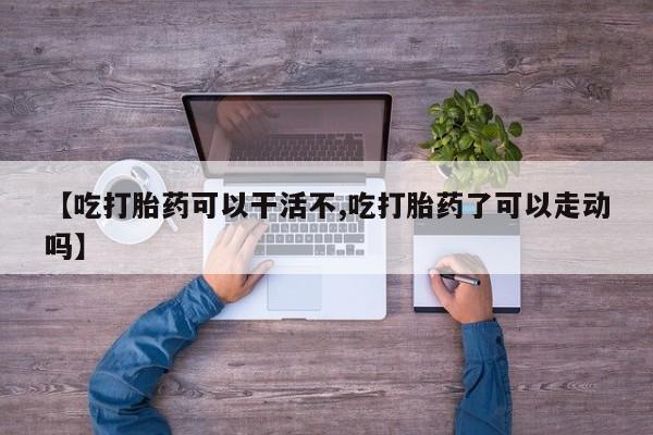 米非司酮片米索前列醇在线下单购买【吃打胎药可以干活不,吃打胎药了可以走动吗】