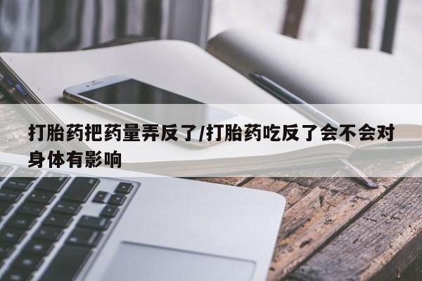 米非司酮片米索前列醇在线下单购买打胎药把药量弄反了/打胎药吃反了会不会对身体有影响