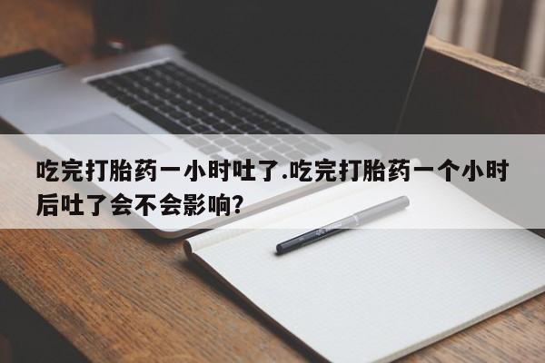 米非司酮片米索前列醇在线下单购买吃完打胎药一小时吐了.吃完打胎药一个小时后吐了会不会影响？
