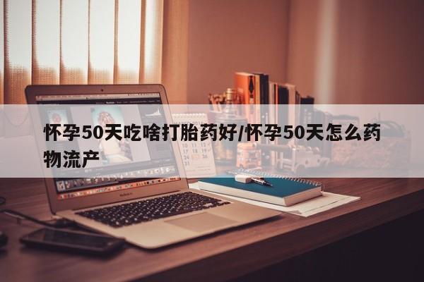 米非司酮片米索前列醇在线下单购买怀孕50天吃啥打胎药好/怀孕50天怎么药物流产