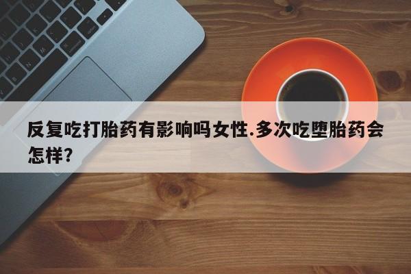 米非司酮片米索前列醇在线下单购买反复吃打胎药有影响吗女性.多次吃堕胎药会怎样？