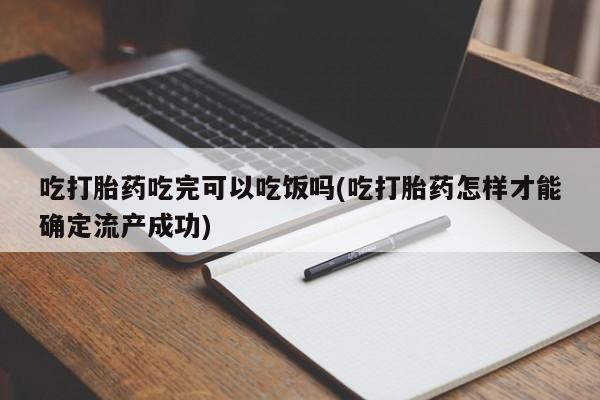 米非司酮片米索前列醇在线下单购买吃打胎药吃完可以吃饭吗(吃打胎药怎样才能确定流产成功)