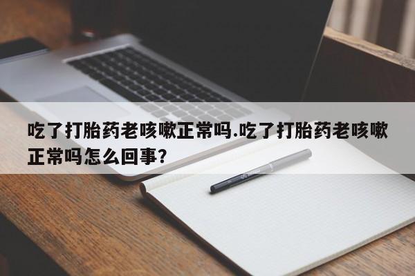 米非司酮片米索前列醇在线下单购买吃了打胎药老咳嗽正常吗.吃了打胎药老咳嗽正常吗怎么回事？