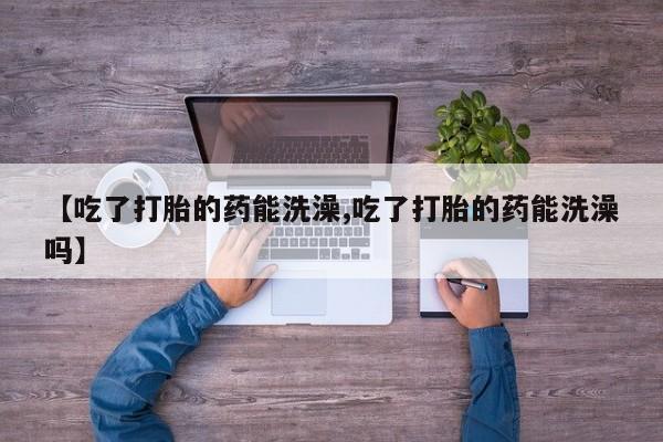 米非司酮片米索前列醇在线下单购买【吃了打胎的药能洗澡,吃了打胎的药能洗澡吗】
