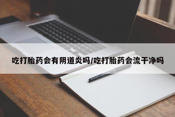 米非司酮片米索前列醇在线下单购买吃打胎药会有阴道炎吗/吃打胎药会流干净吗