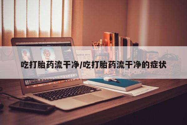米非司酮片米索前列醇在线下单购买吃打胎药流干净/吃打胎药流干净的症状
