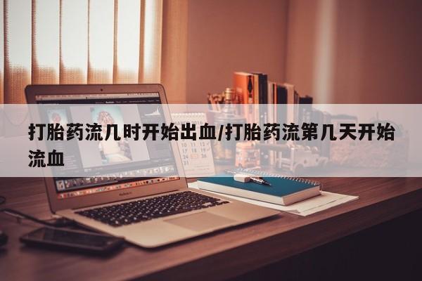 米非司酮片米索前列醇在线下单购买打胎药流几时开始出血/打胎药流第几天开始流血