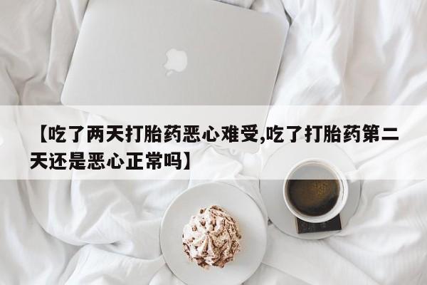 米非司酮片米索前列醇在线下单购买【吃了两天打胎药恶心难受,吃了打胎药第二天还是恶心正常吗】