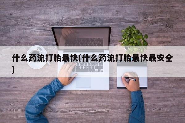 米非司酮片米索前列醇在线下单购买什么药流打胎最快(什么药流打胎最快最安全)