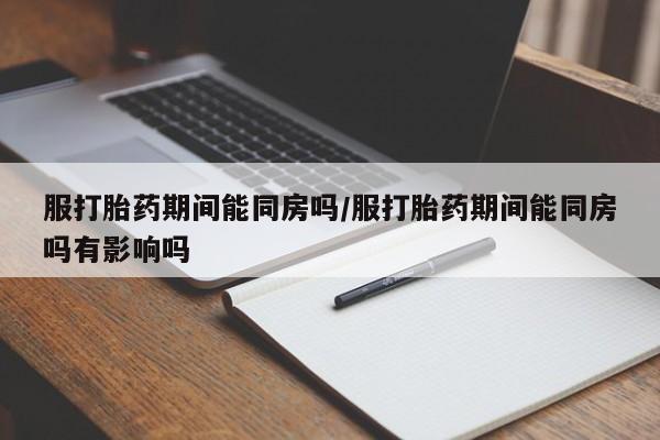 米非司酮片米索前列醇在线下单购买服打胎药期间能同房吗/服打胎药期间能同房吗有影响吗
