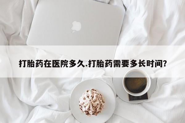 米非司酮片米索前列醇在线下单购买打胎药在医院多久.打胎药需要多长时间？