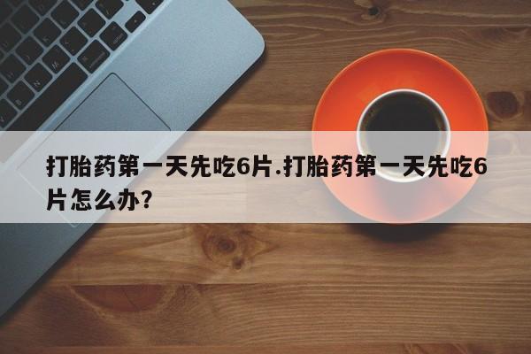 米非司酮片米索前列醇在线下单购买打胎药第一天先吃6片.打胎药第一天先吃6片怎么办？
