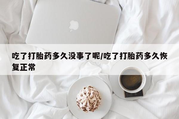 米非司酮片米索前列醇在线下单购买吃了打胎药多久没事了呢/吃了打胎药多久恢复正常