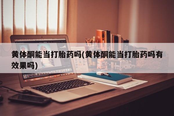 米非司酮片米索前列醇在线下单购买黄体酮能当打胎药吗(黄体酮能当打胎药吗有效果吗)