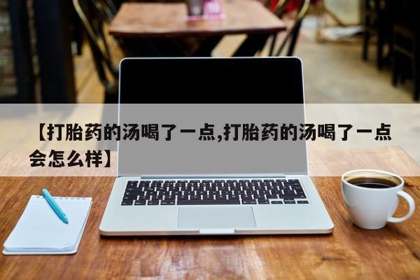 米非司酮片米索前列醇在线下单购买【打胎药的汤喝了一点,打胎药的汤喝了一点会怎么样】
