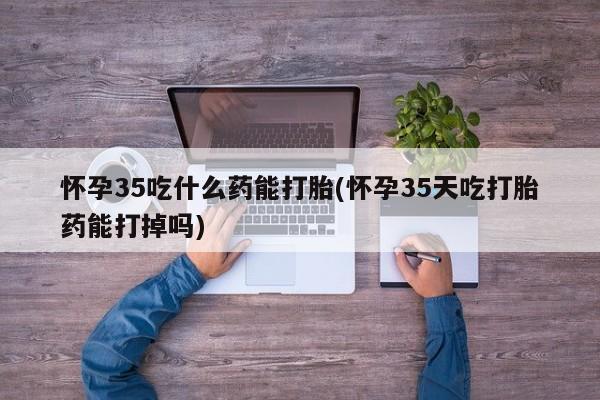 米非司酮片米索前列醇在线下单购买怀孕35吃什么药能打胎(怀孕35天吃打胎药能打掉吗)