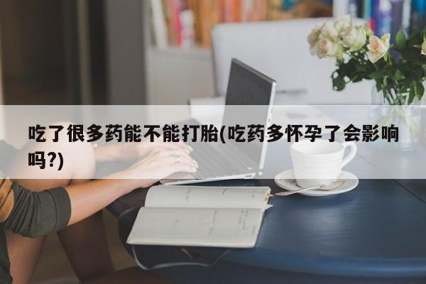 米非司酮片米索前列醇在线下单购买吃了很多药能不能打胎(吃药多怀孕了会影响吗?)