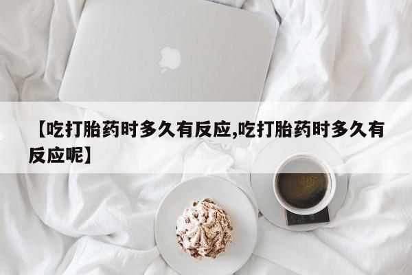 米非司酮片米索前列醇在线下单购买【吃打胎药时多久有反应,吃打胎药时多久有反应呢】