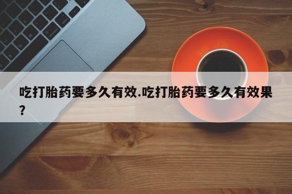 米非司酮片米索前列醇在线下单购买吃打胎药要多久有效.吃打胎药要多久有效果？
