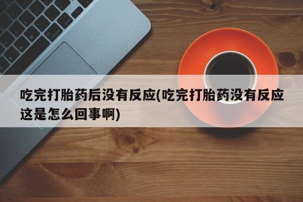 米非司酮片米索前列醇在线下单购买吃完打胎药后没有反应(吃完打胎药没有反应这是怎么回事啊)