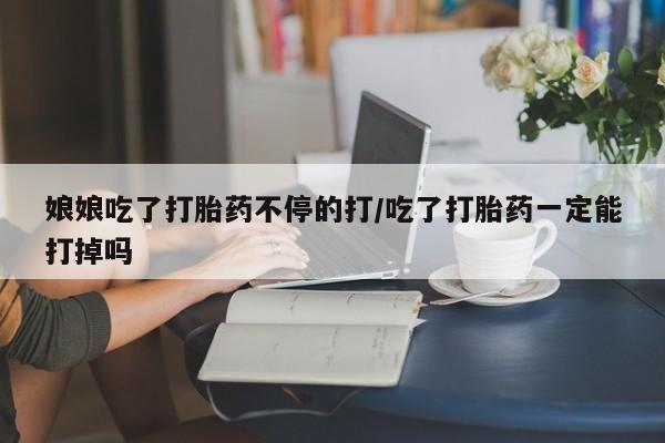米非司酮片米索前列醇在线下单购买娘娘吃了打胎药不停的打/吃了打胎药一定能打掉吗