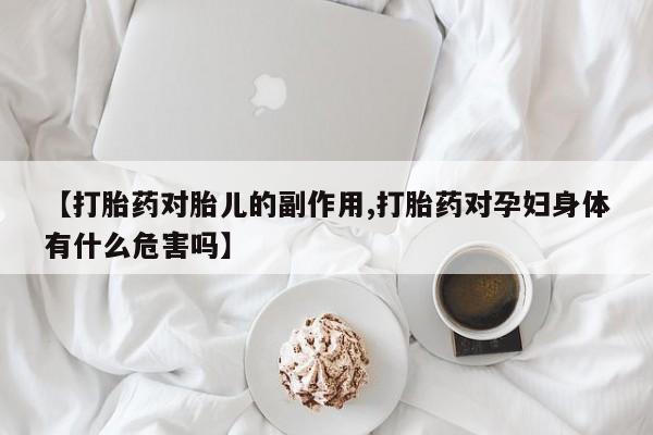 米非司酮片米索前列醇在线下单购买【打胎药对胎儿的副作用,打胎药对孕妇身体有什么危害吗】