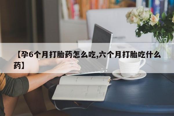 米非司酮片米索前列醇在线下单购买【孕6个月打胎药怎么吃,六个月打胎吃什么药】