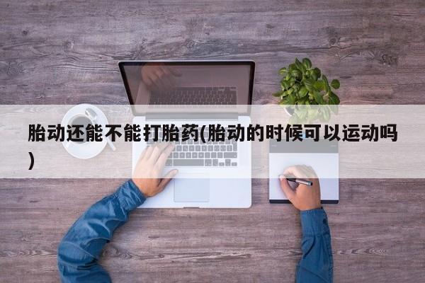 米非司酮片米索前列醇在线下单购买胎动还能不能打胎药(胎动的时候可以运动吗)